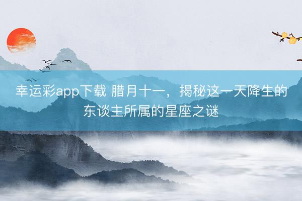 幸运彩app下载 腊月十一，揭秘这一天降生的东谈主所属的星座之谜