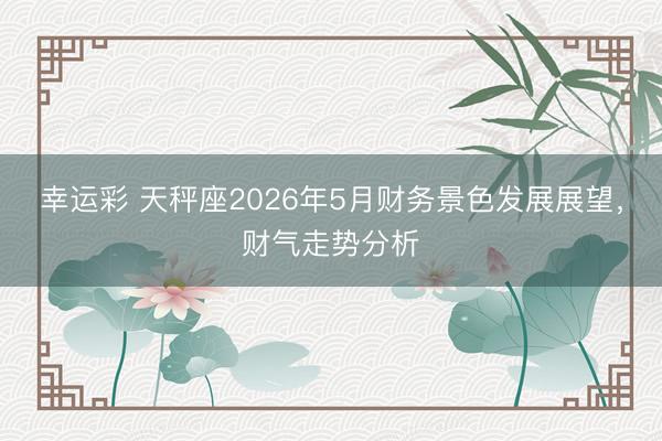 幸运彩 天秤座2026年5月财务景色发展展望，财气走势分析