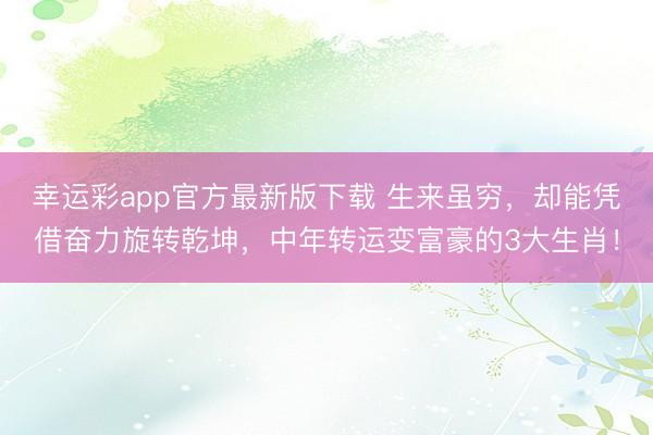 幸运彩app官方最新版下载 生来虽穷,却能凭借奋力旋转乾坤,中年转运变富豪的3大生肖!