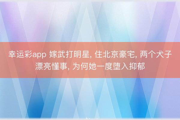 幸运彩app 嫁武打明星， 住北京豪宅， 两个犬子漂亮懂事， 为何她一度堕入抑郁