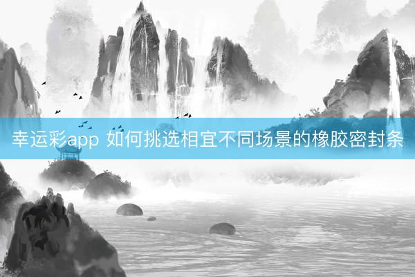 幸运彩app 如何挑选相宜不同场景的橡胶密封条