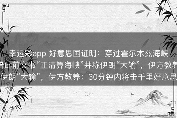 幸运彩app 好意思国证明：穿过霍尔木兹海峡的战船已复返！特朗普此前文书“正清算海峡”并称伊朗“大输”，伊方教养：30分钟内将击千里好意思舰