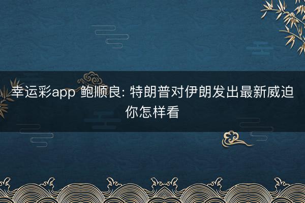 幸运彩app 鲍顺良: 特朗普对伊朗发出最新威迫你怎样看