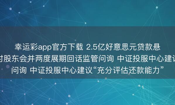 幸运彩app官方下载 2.5亿好意思元贷款悬了？洲际油气取消临时股东会并两度展期回话监管问询 中证投服中心建议“充分评估还款能力”