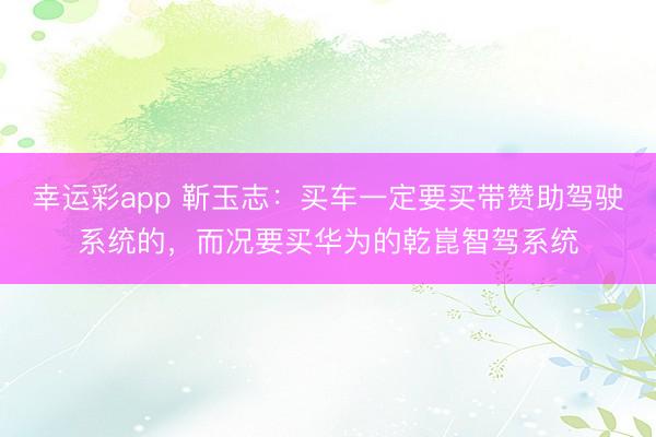 幸运彩app 靳玉志:买车一定要买带赞助驾驶系统的,而况要买华为的乾崑智驾系统