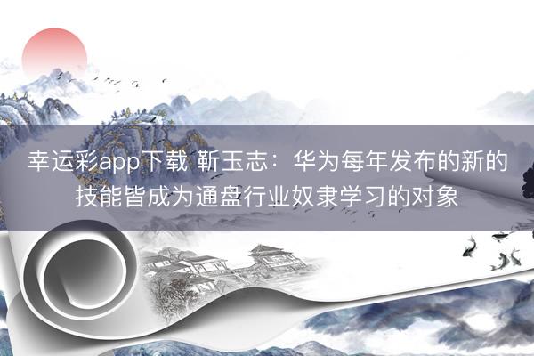 幸运彩app下载 靳玉志:华为每年发布的新的技能皆成为通盘行业奴隶学习的对象
