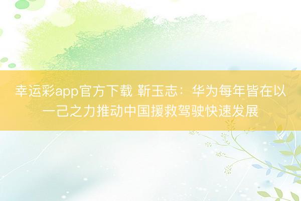 幸运彩app官方下载 靳玉志：华为每年皆在以一己之力推动中国援救驾驶快速发展