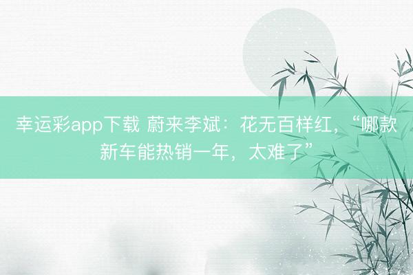 幸运彩app下载 蔚来李斌：花无百样红，“哪款新车能热销一年，太难了”