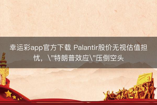 幸运彩app官方下载 Palantir股价无视估值担忧，