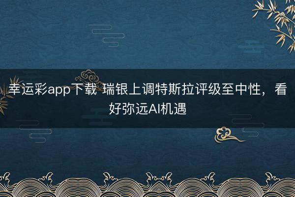 幸运彩app下载 瑞银上调特斯拉评级至中性,看好弥远AI机遇