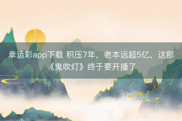 幸运彩app下载 积压7年，老本远超5亿，这部《鬼吹灯》终于要开播了