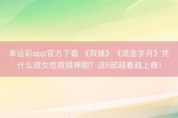 幸运彩app官方下载 《双镜》《流金岁月》凭什么成女性救赎神剧?这6部越看越上瘾!