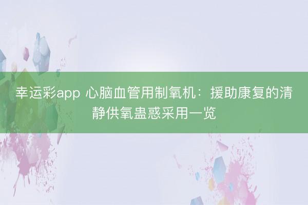 幸运彩app 心脑血管用制氧机:援助康复的清静供氧蛊惑采用一览