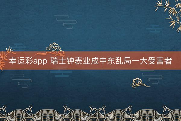 幸运彩app 瑞士钟表业成中东乱局一大受害者