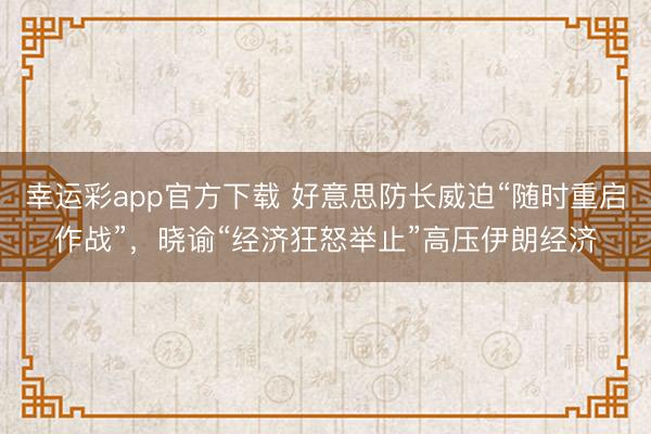 幸运彩app官方下载 好意思防长威迫“随时重启作战”，晓谕“经济狂怒举止”高压伊朗经济