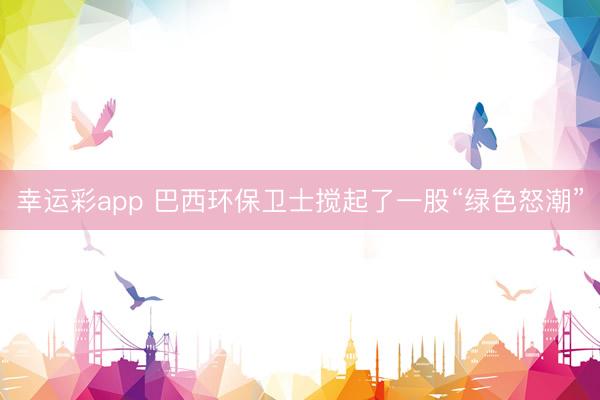 幸运彩app 巴西环保卫士搅起了一股“绿色怒潮”