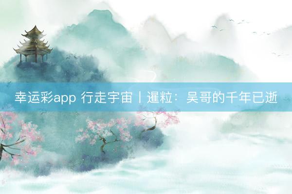 幸运彩app 行走宇宙丨暹粒：吴哥的千年已逝