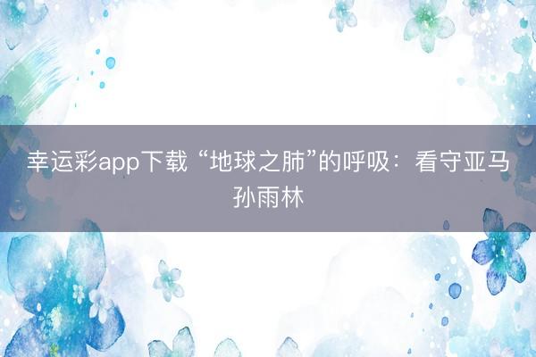 幸运彩app下载 “地球之肺”的呼吸：看守亚马孙雨林