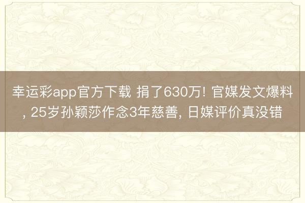 幸运彩app官方下载 捐了630万! 官媒发文爆料， 25岁孙颖莎作念3年慈善， 日媒评价真没错
