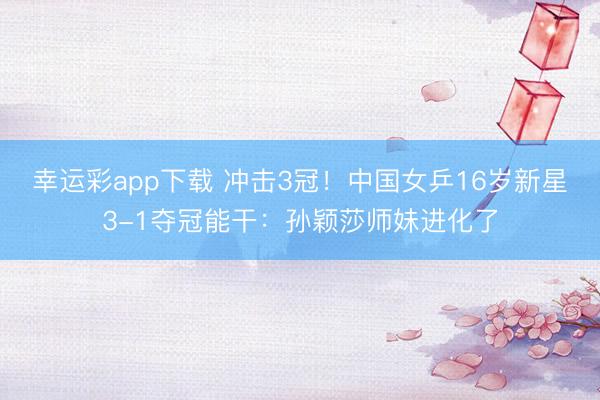 幸运彩app下载 冲击3冠！中国女乒16岁新星3-1夺冠能干：孙颖莎师妹进化了