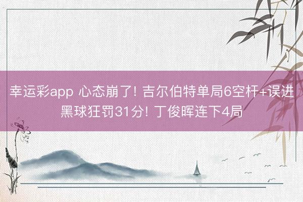 幸运彩app 心态崩了! 吉尔伯特单局6空杆+误进黑球狂罚31分! 丁俊晖连下4局