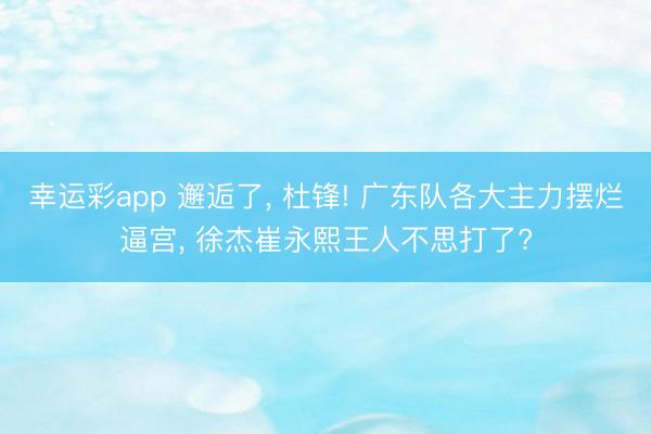 幸运彩app 邂逅了， 杜锋! 广东队各大主力摆烂逼宫， 徐杰崔永熙王人不思打了?