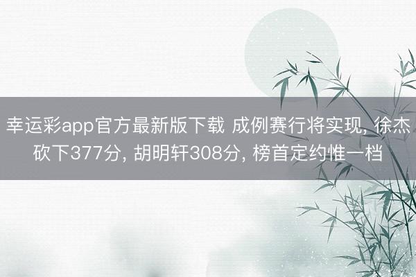 幸运彩app官方最新版下载 成例赛行将实现， 徐杰砍下377分， 胡明轩308分， 榜首定约惟一档
