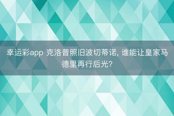 幸运彩app 克洛普照旧波切蒂诺， 谁能让皇家马德里再行后光?