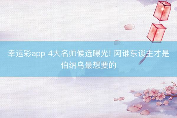 幸运彩app 4大名帅候选曝光! 阿谁东谈主才是伯纳乌最想要的