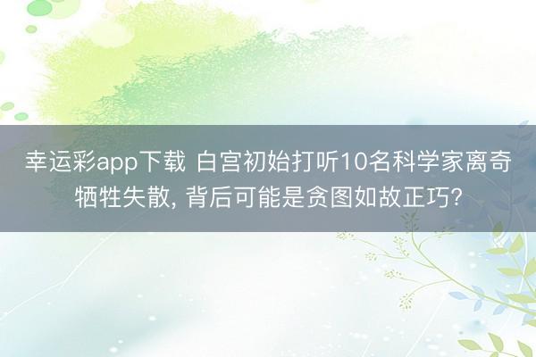 幸运彩app下载 白宫初始打听10名科学家离奇牺牲失散， 背后可能是贪图如故正巧?