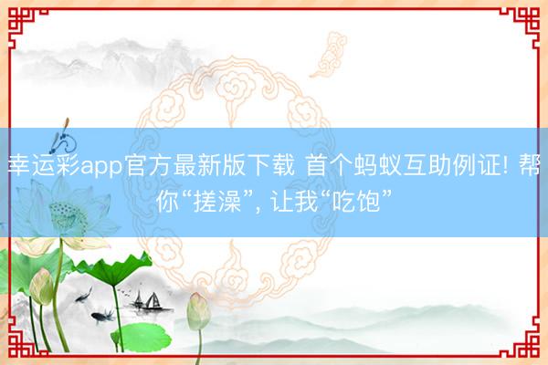 幸运彩app官方最新版下载 首个蚂蚁互助例证! 帮你“搓澡”， 让我“吃饱”