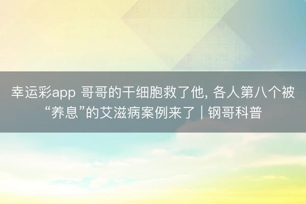 幸运彩app 哥哥的干细胞救了他， 各人第八个被“养息”的艾滋病案例来了 | 钢哥科普