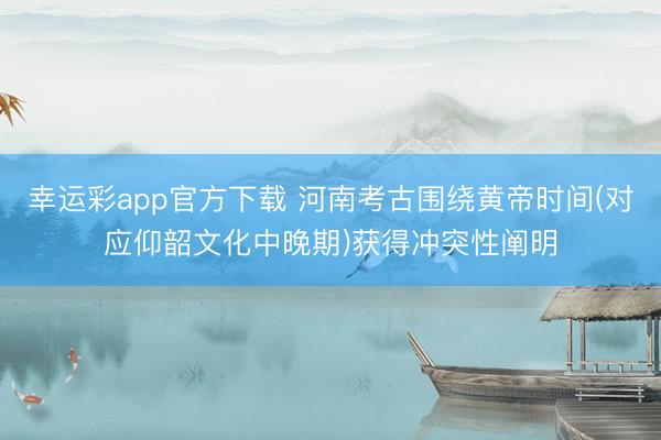 幸运彩app官方下载 河南考古围绕黄帝时间(对应仰韶文化中晚期)获得冲突性阐明