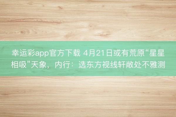 幸运彩app官方下载 4月21日或有荒原“星星相吸”天象，内行：选东方视线轩敞处不雅测