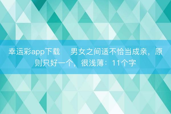 幸运彩app下载 ​男女之间适不恰当成亲，原则只好一个，很浅薄：11个字