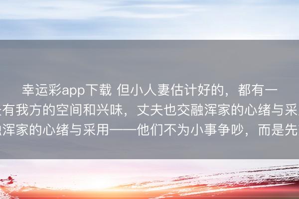 幸运彩app下载 但小人妻估计好的，都有一个共性：浑家允许丈夫有我方的空间和兴味，丈夫也交融浑家的心绪与采用——他们不为小事争吵，而是先交融对方