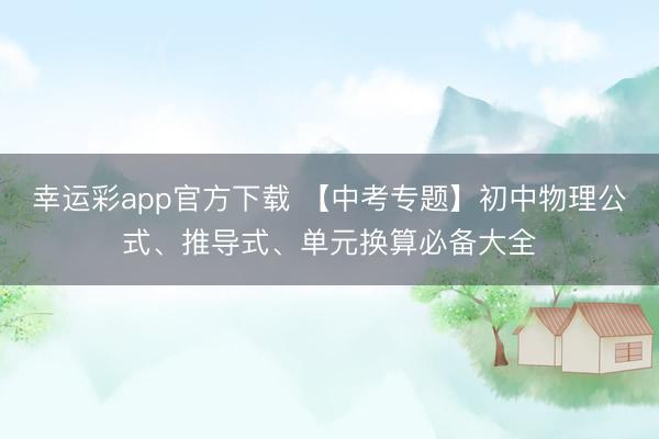 幸运彩app官方下载 【中考专题】初中物理公式、推导式、单元换算必备大全