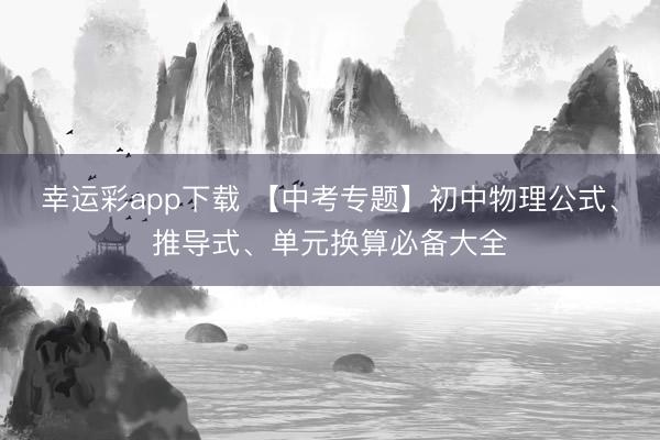 幸运彩app下载 【中考专题】初中物理公式、推导式、单元换算必备大全