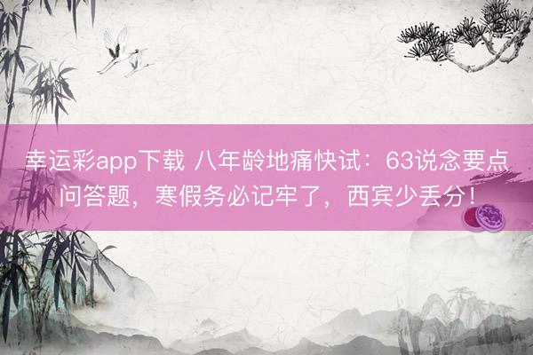 幸运彩app下载 八年龄地痛快试：63说念要点问答题，寒假务必记牢了，西宾少丢分！