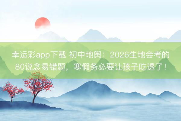 幸运彩app下载 初中地舆：2026生地会考的80说念易错题，寒假务必要让孩子吃透了！