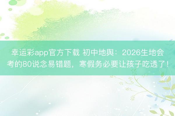 幸运彩app官方下载 初中地舆：2026生地会考的80说念易错题，寒假务必要让孩子吃透了！