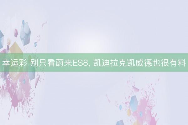 幸运彩 别只看蔚来ES8， 凯迪拉克凯威德也很有料