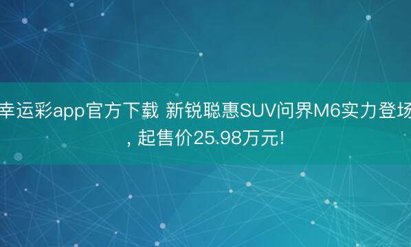 幸运彩app官方下载 新锐聪惠SUV问界M6实力登场， 起售价25.98万元!