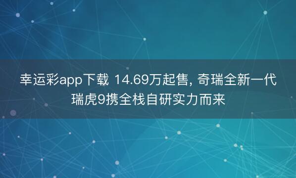 幸运彩app下载 14.69万起售， 奇瑞全新一代瑞虎9携全栈自研实力而来