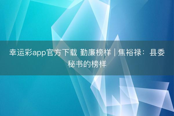 幸运彩app官方下载 勤廉榜样 | 焦裕禄：县委秘书的榜样