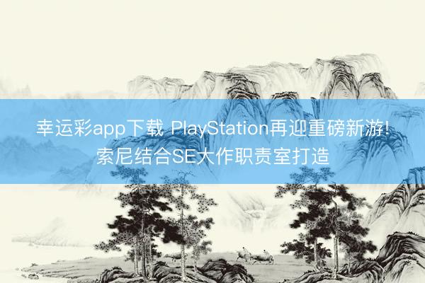 幸运彩app下载 PlayStation再迎重磅新游!索尼结合SE大作职责室打造