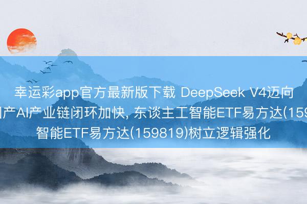 幸运彩app官方最新版下载 DeepSeek V4迈向“高阶任务”需求， 国产AI产业链闭环加快， 东谈主工智能ETF易方达(159819)树立逻辑强化