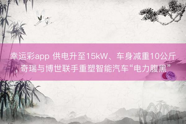 幸运彩app 供电升至15kW、车身减重10公斤， 奇瑞与博世联手重塑智能汽车“电力腹黑”