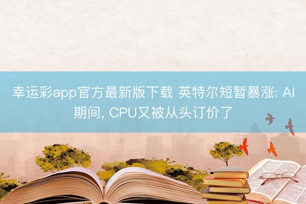 幸运彩app官方最新版下载 英特尔短暂暴涨: AI期间， CPU又被从头订价了