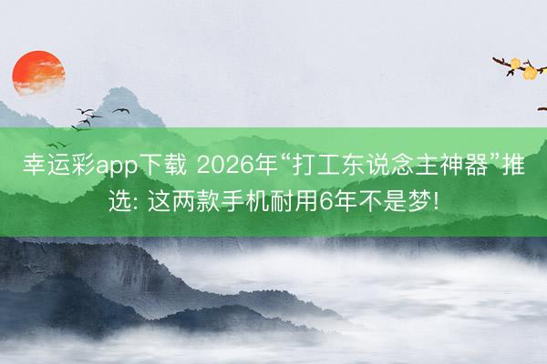 幸运彩app下载 2026年“打工东说念主神器”推选: 这两款手机耐用6年不是梦!